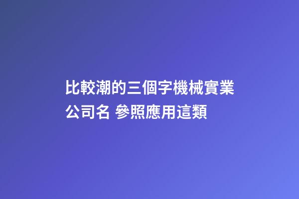 比較潮的三個字機械實業公司名 參照應用這類-第1張-公司起名-玄機派